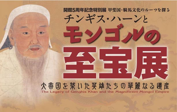 5th Anniversary Special Exhibition: Genghis Khan and the Magnificent Mongol  Empire -Yamanashi Prefectural Museum-